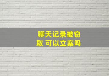 聊天记录被窃取 可以立案吗